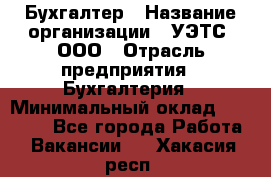 Бухгалтер › Название организации ­ УЭТС, ООО › Отрасль предприятия ­ Бухгалтерия › Минимальный оклад ­ 25 000 - Все города Работа » Вакансии   . Хакасия респ.